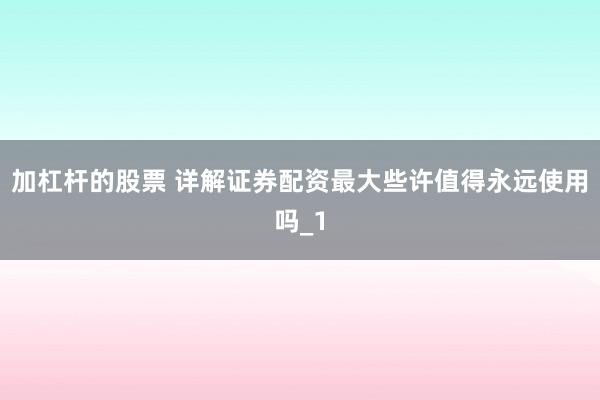 加杠杆的股票 详解证券配资最大些许值得永远使用吗_1