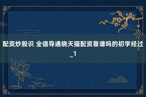 配资炒股识 全倡导通晓天猫配资靠谱吗的初学经过_1