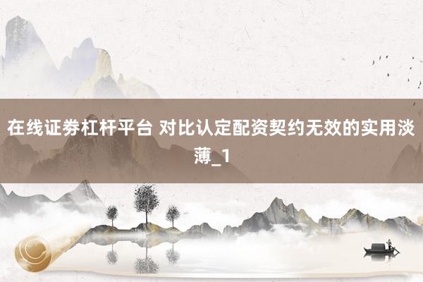 在线证劵杠杆平台 对比认定配资契约无效的实用淡薄_1