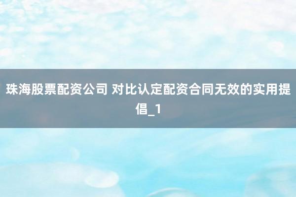 珠海股票配资公司 对比认定配资合同无效的实用提倡_1