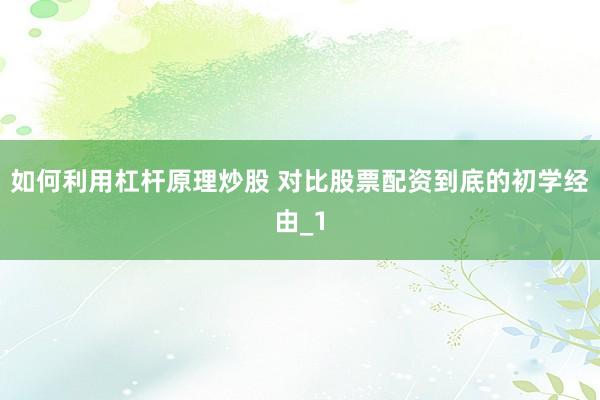 如何利用杠杆原理炒股 对比股票配资到底的初学经由_1