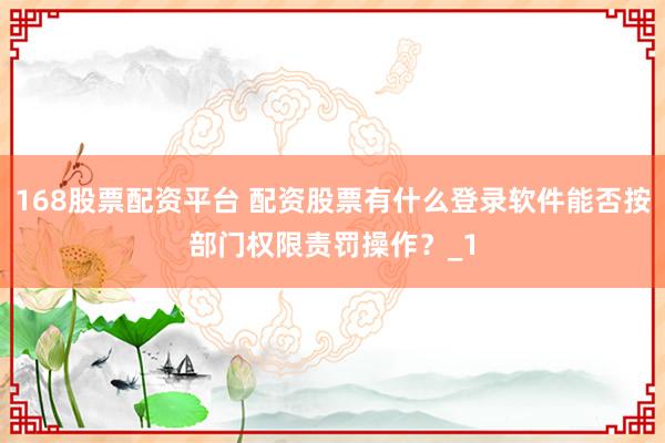 168股票配资平台 配资股票有什么登录软件能否按部门权限责罚操作?_1