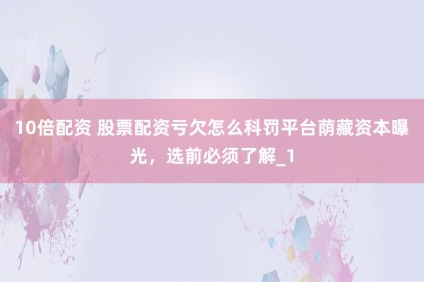 10倍配资 股票配资亏欠怎么科罚平台荫藏资本曝光,选前必须了解_1