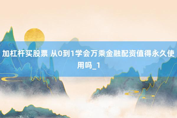 加杠杆买股票 从0到1学会万乘金融配资值得永久使用吗_1