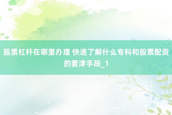 股票杠杆在哪里办理 快速了解什么专科和股票配资的要津手段_1