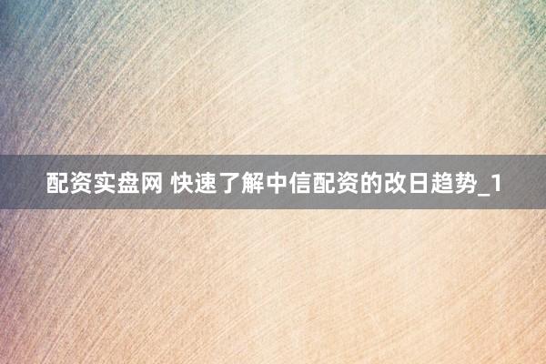 配资实盘网 快速了解中信配资的改日趋势_1