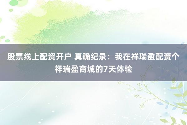 股票线上配资开户 真确纪录：我在祥瑞盈配资个祥瑞盈商城的7天体验