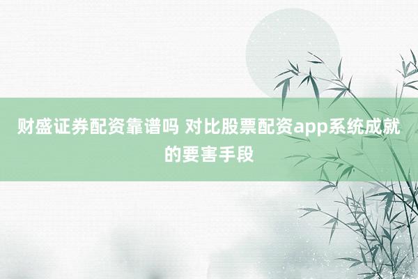 财盛证券配资靠谱吗 对比股票配资app系统成就的要害手段