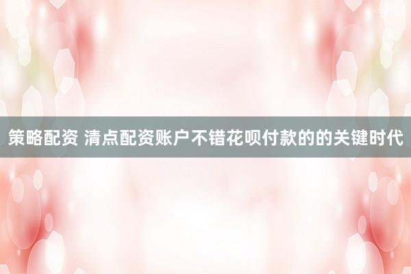 策略配资 清点配资账户不错花呗付款的的关键时代