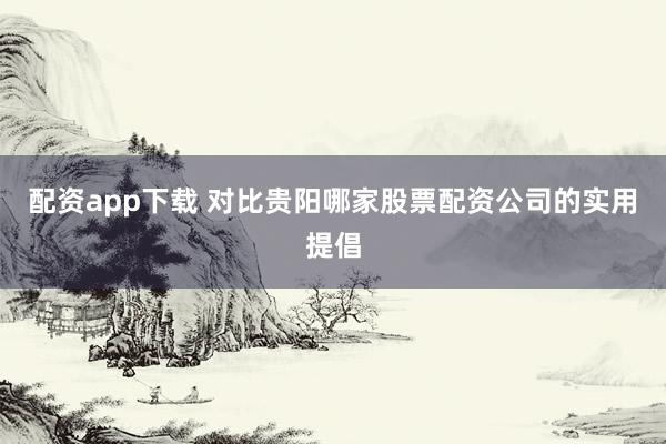 配资app下载 对比贵阳哪家股票配资公司的实用提倡