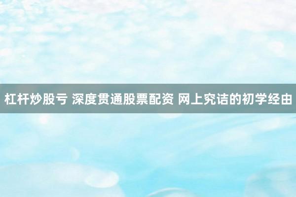杠杆炒股亏 深度贯通股票配资 网上究诘的初学经由