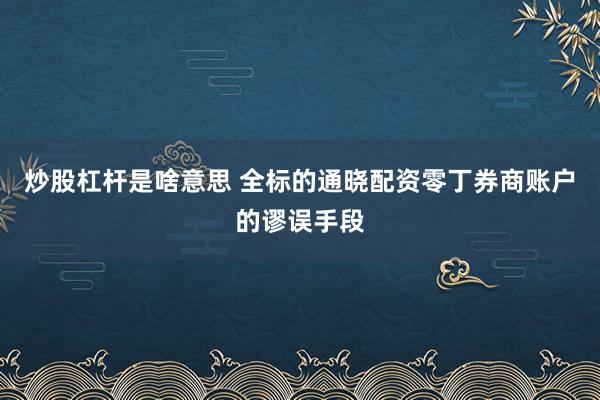 炒股杠杆是啥意思 全标的通晓配资零丁券商账户的谬误手段