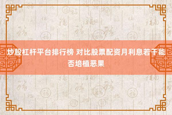 炒股杠杆平台排行榜 对比股票配资月利息若干能否培植恶果