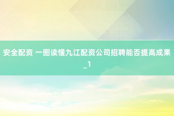安全配资 一图读懂九江配资公司招聘能否提高成果_1