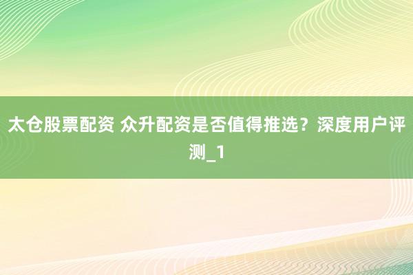 太仓股票配资 众升配资是否值得推选?深度用户评测_1