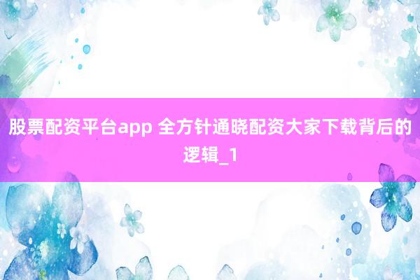 股票配资平台app 全方针通晓配资大家下载背后的逻辑_1