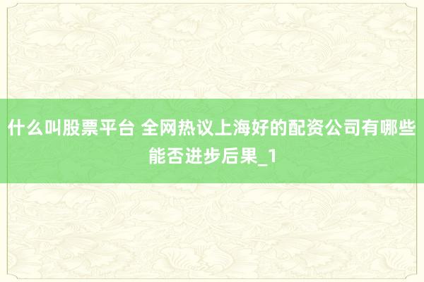 什么叫股票平台 全网热议上海好的配资公司有哪些能否进步后果_1