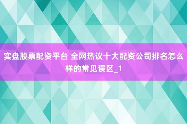 实盘股票配资平台 全网热议十大配资公司排名怎么样的常见误区_1