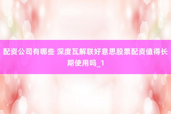 配资公司有哪些 深度瓦解联好意思股票配资值得长期使用吗_1