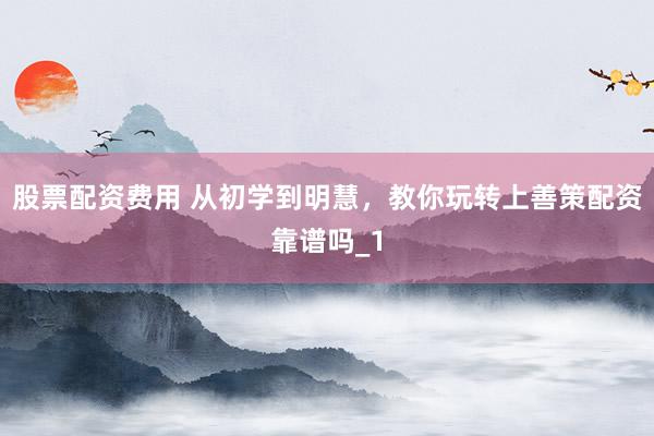 股票配资费用 从初学到明慧,教你玩转上善策配资靠谱吗_1