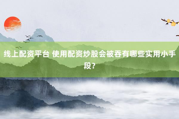 线上配资平台 使用配资炒股会被吞有哪些实用小手段?