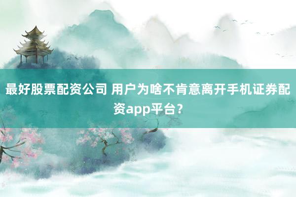 最好股票配资公司 用户为啥不肯意离开手机证券配资app平台?