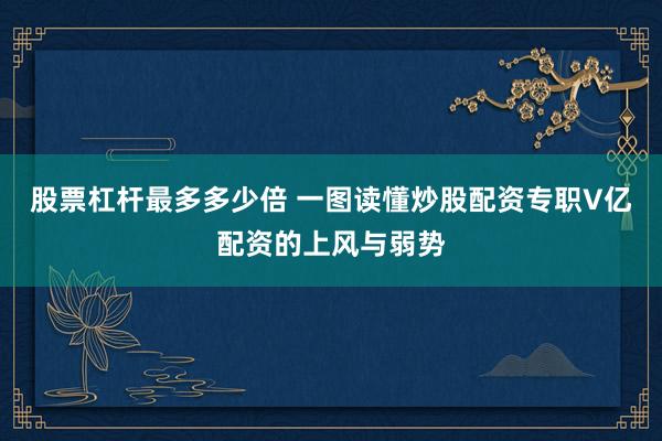 股票杠杆最多多少倍 一图读懂炒股配资专职V亿配资的上风与弱势