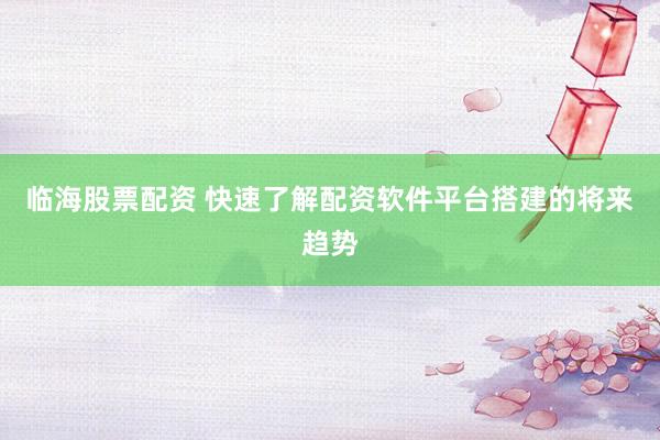 临海股票配资 快速了解配资软件平台搭建的将来趋势