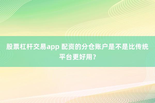 股票杠杆交易app 配资的分仓账户是不是比传统平台更好用？