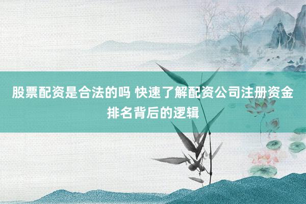 股票配资是合法的吗 快速了解配资公司注册资金排名背后的逻辑