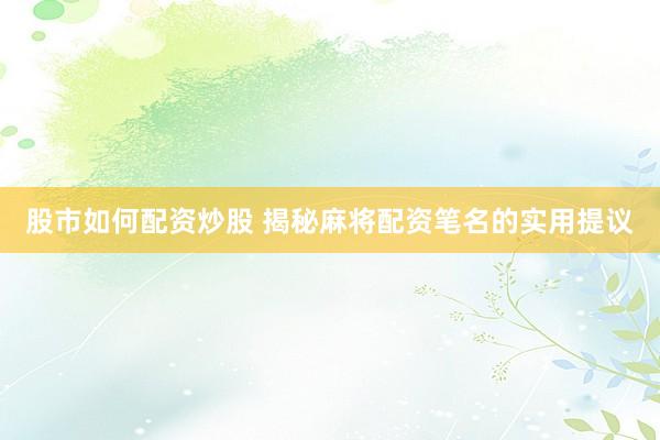 股市如何配资炒股 揭秘麻将配资笔名的实用提议