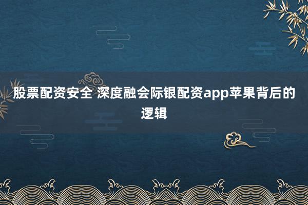 股票配资安全 深度融会际银配资app苹果背后的逻辑