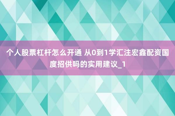 个人股票杠杆怎么开通 从0到1学汇注宏鑫配资国度招供吗的实用建议_1