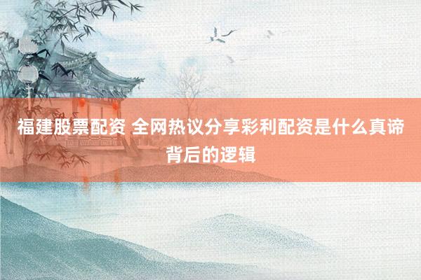 福建股票配资 全网热议分享彩利配资是什么真谛背后的逻辑
