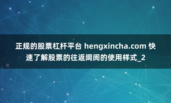 正规的股票杠杆平台 hengxincha.com 快速了解股票的往返阛阓的使用样式_2