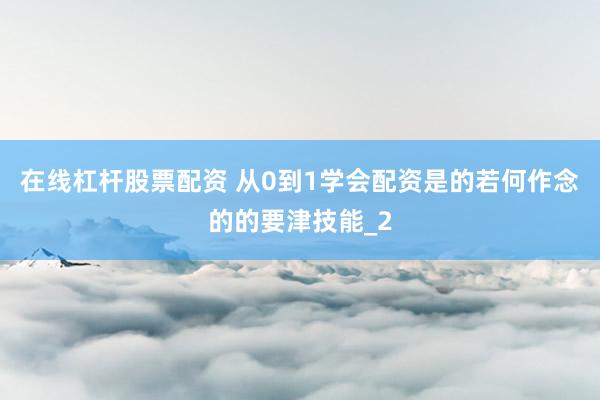 在线杠杆股票配资 从0到1学会配资是的若何作念的的要津技能_2