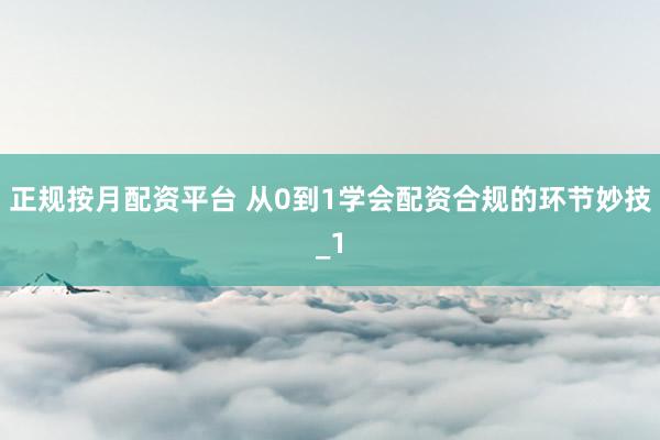 正规按月配资平台 从0到1学会配资合规的环节妙技_1