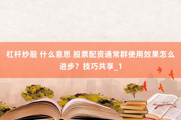 杠杆炒股 什么意思 股票配资通常群使用效果怎么进步?技巧共享_1