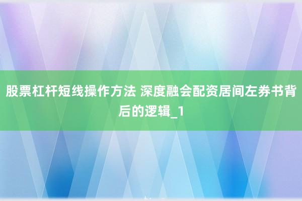 股票杠杆短线操作方法 深度融会配资居间左券书背后的逻辑_1