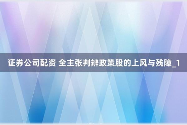 证券公司配资 全主张判辨政策股的上风与残障_1