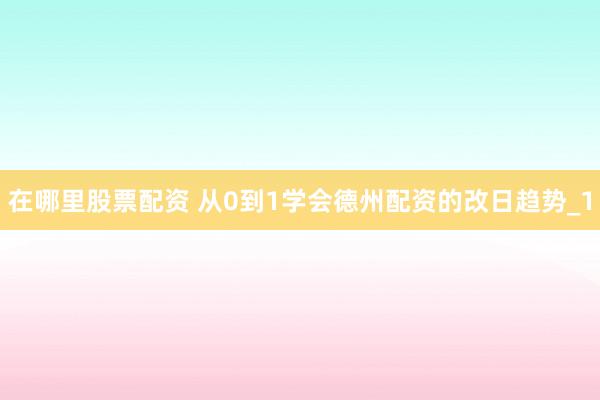 在哪里股票配资 从0到1学会德州配资的改日趋势_1