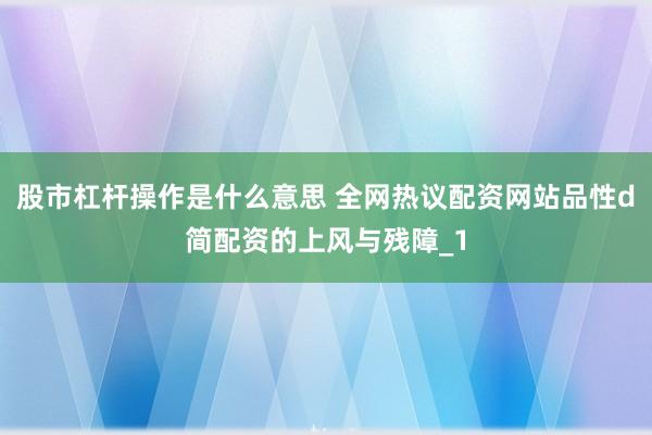 股市杠杆操作是什么意思 全网热议配资网站品性d简配资的上风与残障_1