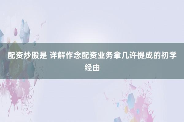 配资炒股是 详解作念配资业务拿几许提成的初学经由