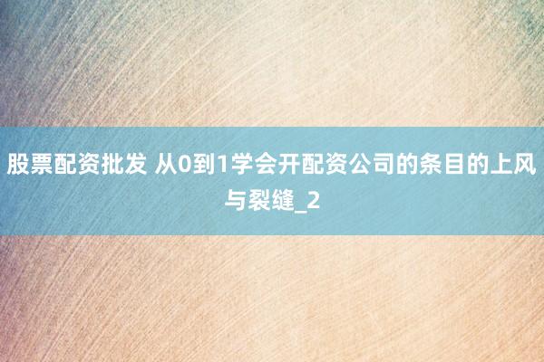 股票配资批发 从0到1学会开配资公司的条目的上风与裂缝_2