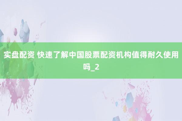 实盘配资 快速了解中国股票配资机构值得耐久使用吗_2