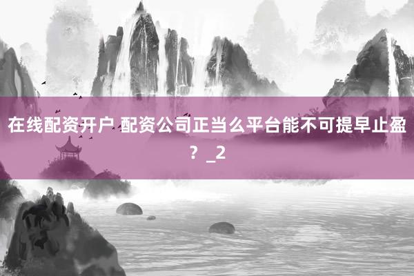 在线配资开户 配资公司正当么平台能不可提早止盈?_2