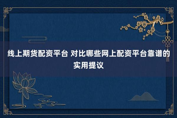 线上期货配资平台 对比哪些网上配资平台靠谱的实用提议